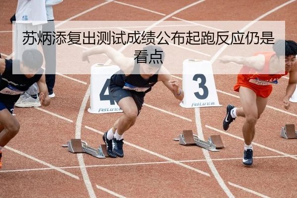 苏炳添复出测试成绩公布起跑反应仍是看点